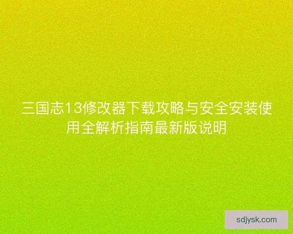 三国志13修改器下载攻略与安全安装使用全解析指南最新版说明