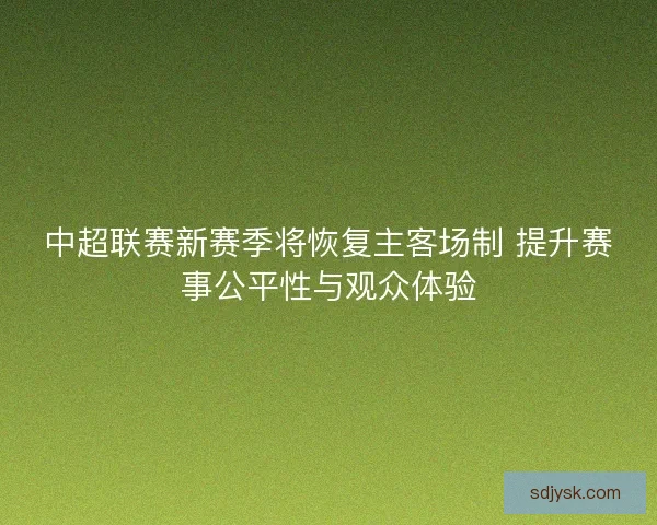 中超联赛新赛季将恢复主客场制 提升赛事公平性与观众体验