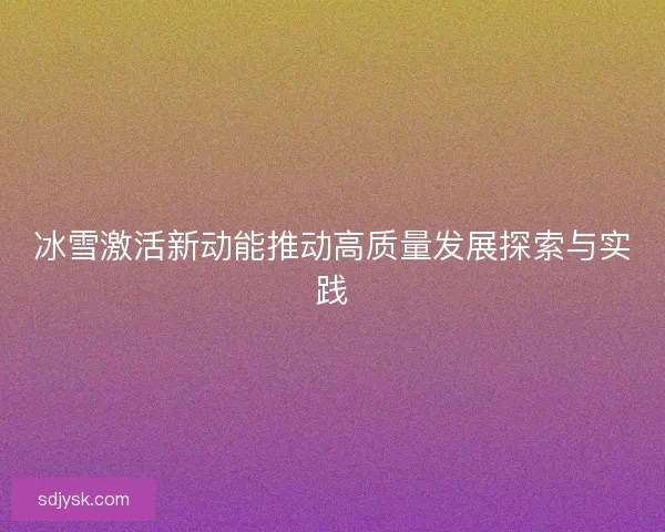 冰雪激活新动能推动高质量发展探索与实践