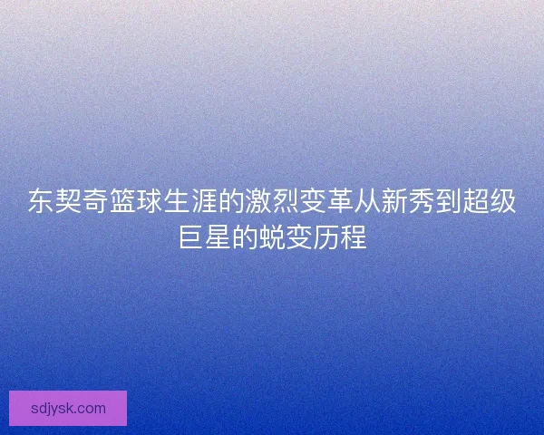 东契奇篮球生涯的激烈变革从新秀到超级巨星的蜕变历程