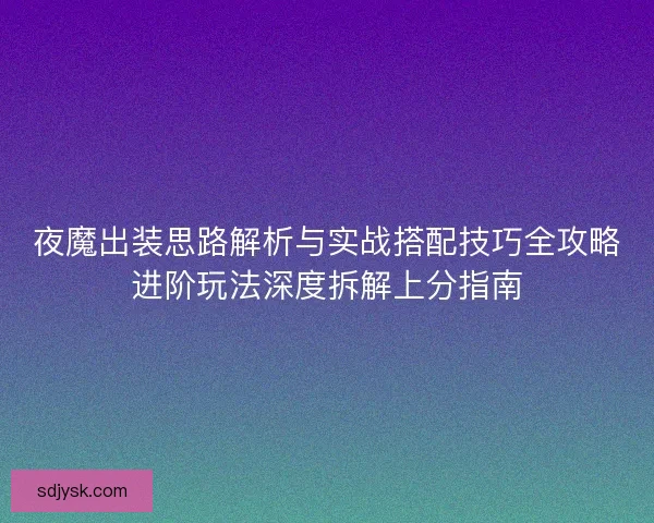 夜魔出装思路解析与实战搭配技巧全攻略进阶玩法深度拆解上分指南