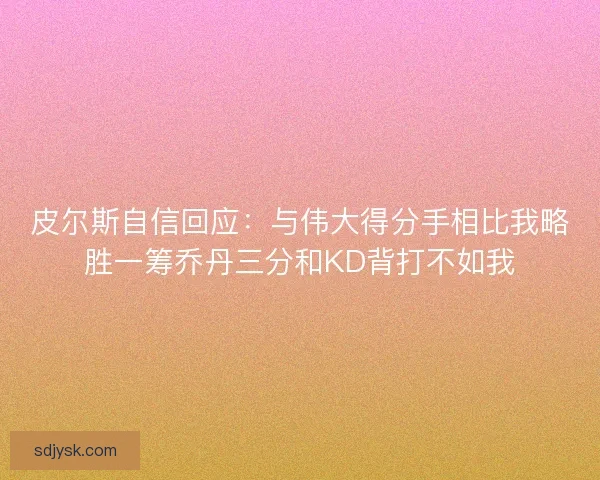 皮尔斯自信回应：与伟大得分手相比我略胜一筹乔丹三分和KD背打不如我