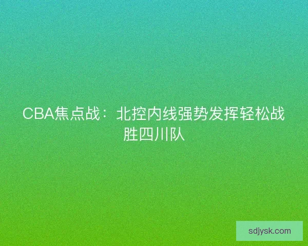 CBA焦点战：北控内线强势发挥轻松战胜四川队
