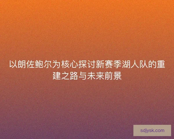 以朗佐鲍尔为核心探讨新赛季湖人队的重建之路与未来前景