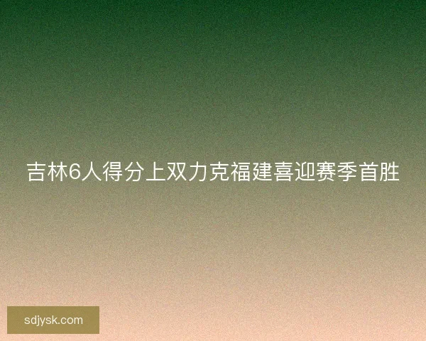 吉林6人得分上双力克福建喜迎赛季首胜