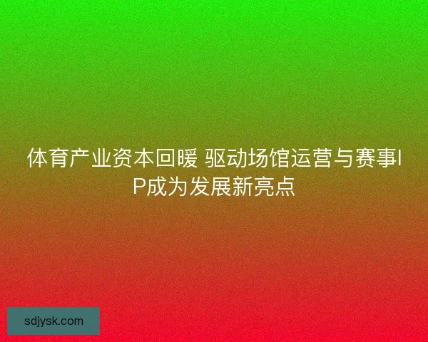 体育产业资本回暖 驱动场馆运营与赛事IP成为发展新亮点