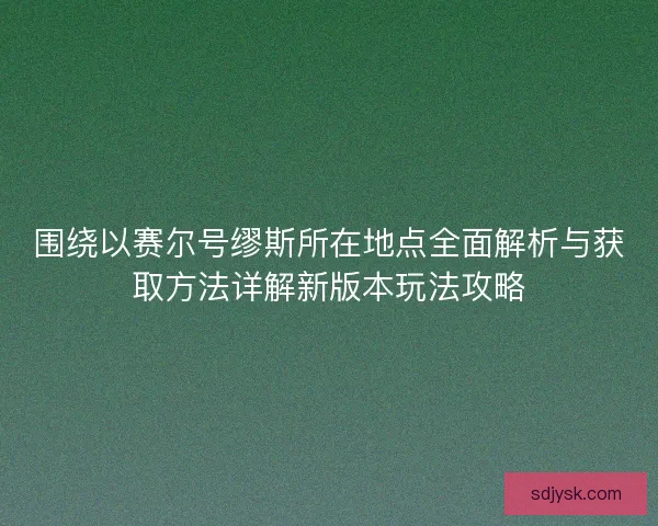 围绕以赛尔号缪斯所在地点全面解析与获取方法详解新版本玩法攻略